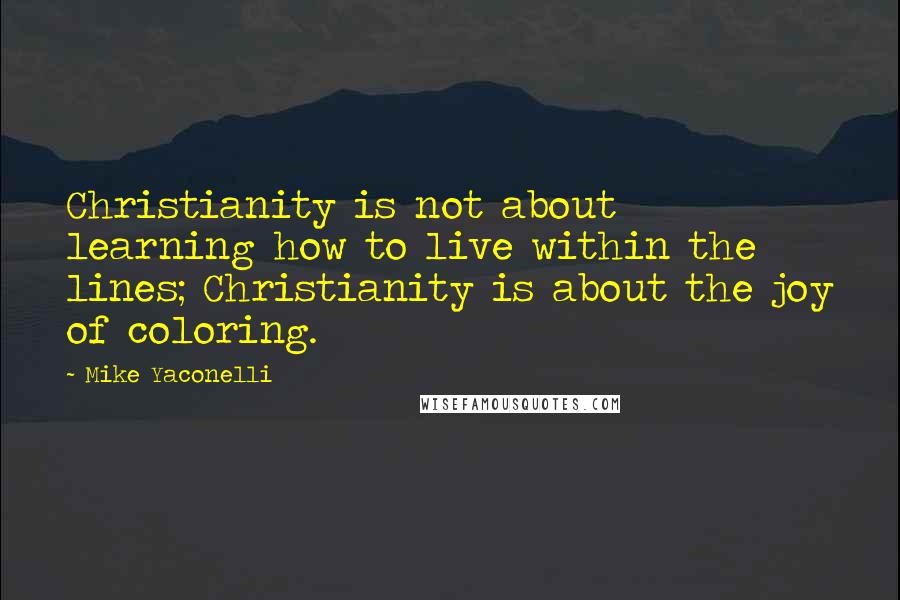 Mike Yaconelli Quotes: Christianity is not about learning how to live within the lines; Christianity is about the joy of coloring.