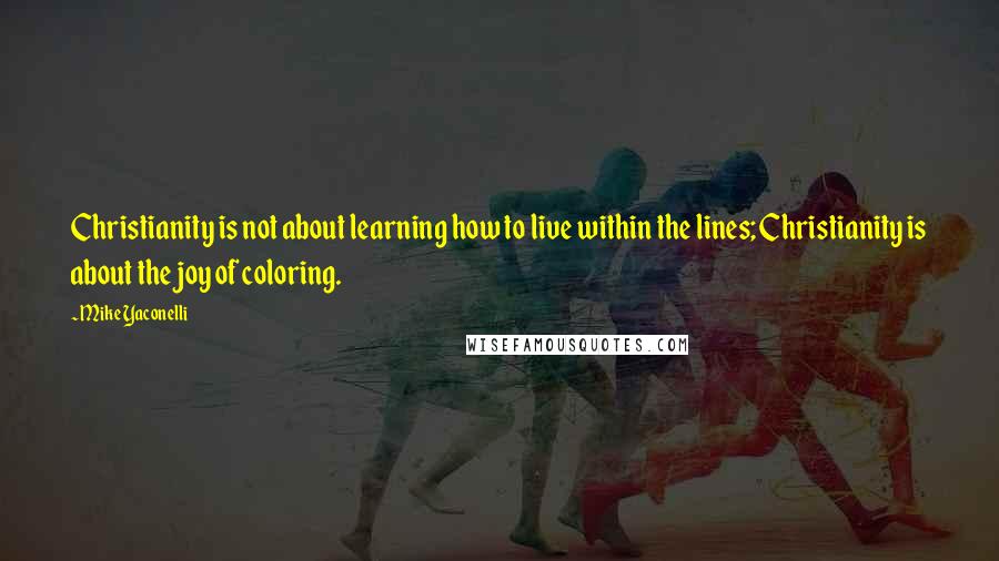 Mike Yaconelli Quotes: Christianity is not about learning how to live within the lines; Christianity is about the joy of coloring.