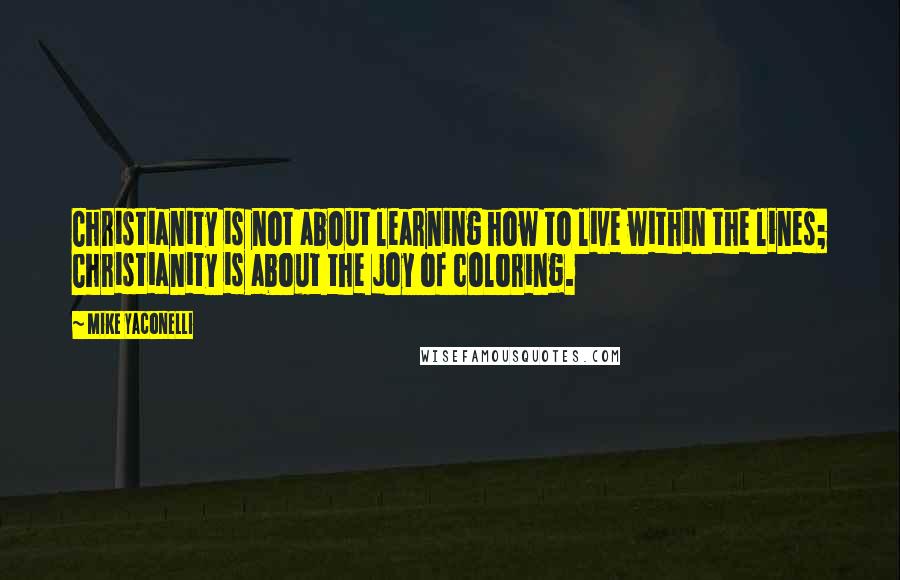 Mike Yaconelli Quotes: Christianity is not about learning how to live within the lines; Christianity is about the joy of coloring.