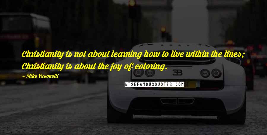 Mike Yaconelli Quotes: Christianity is not about learning how to live within the lines; Christianity is about the joy of coloring.