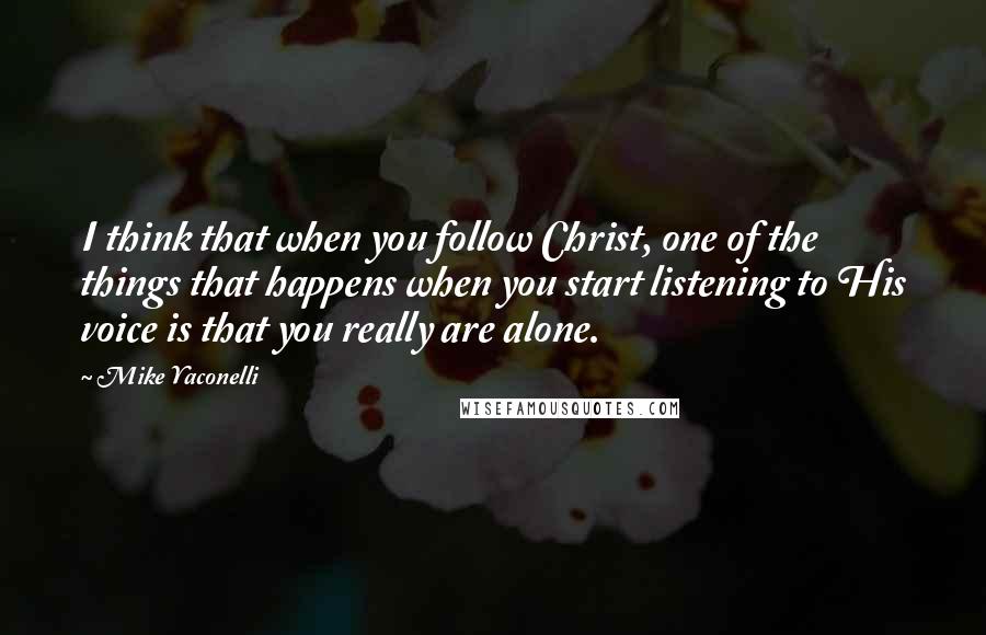 Mike Yaconelli Quotes: I think that when you follow Christ, one of the things that happens when you start listening to His voice is that you really are alone.