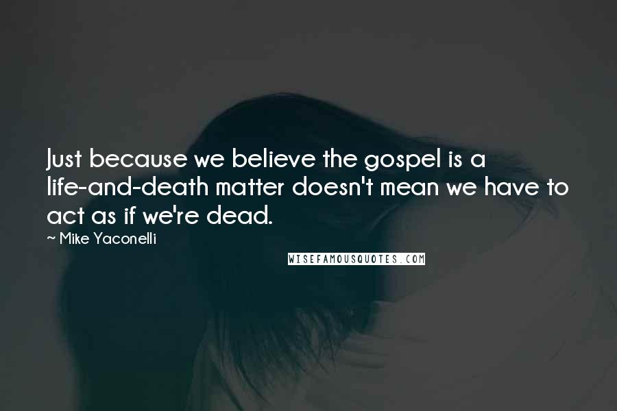 Mike Yaconelli Quotes: Just because we believe the gospel is a life-and-death matter doesn't mean we have to act as if we're dead.