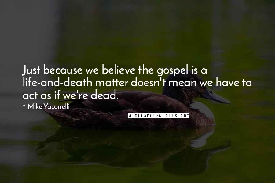 Mike Yaconelli Quotes: Just because we believe the gospel is a life-and-death matter doesn't mean we have to act as if we're dead.