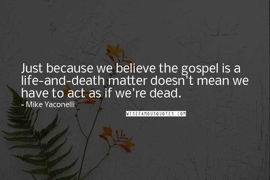 Mike Yaconelli Quotes: Just because we believe the gospel is a life-and-death matter doesn't mean we have to act as if we're dead.