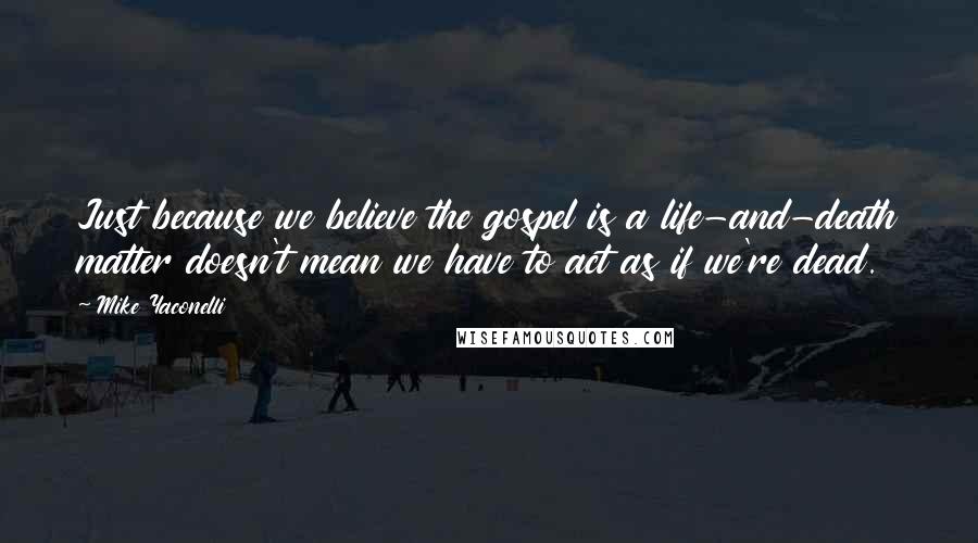 Mike Yaconelli Quotes: Just because we believe the gospel is a life-and-death matter doesn't mean we have to act as if we're dead.