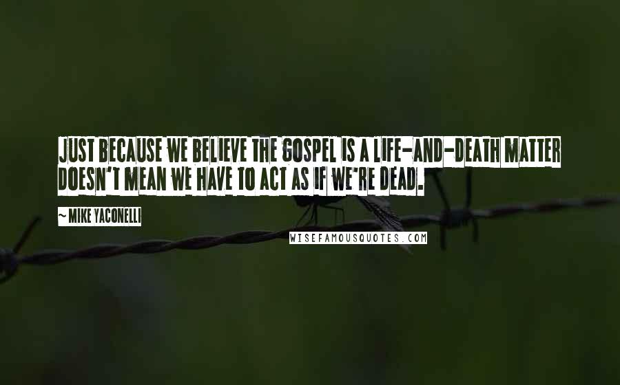 Mike Yaconelli Quotes: Just because we believe the gospel is a life-and-death matter doesn't mean we have to act as if we're dead.