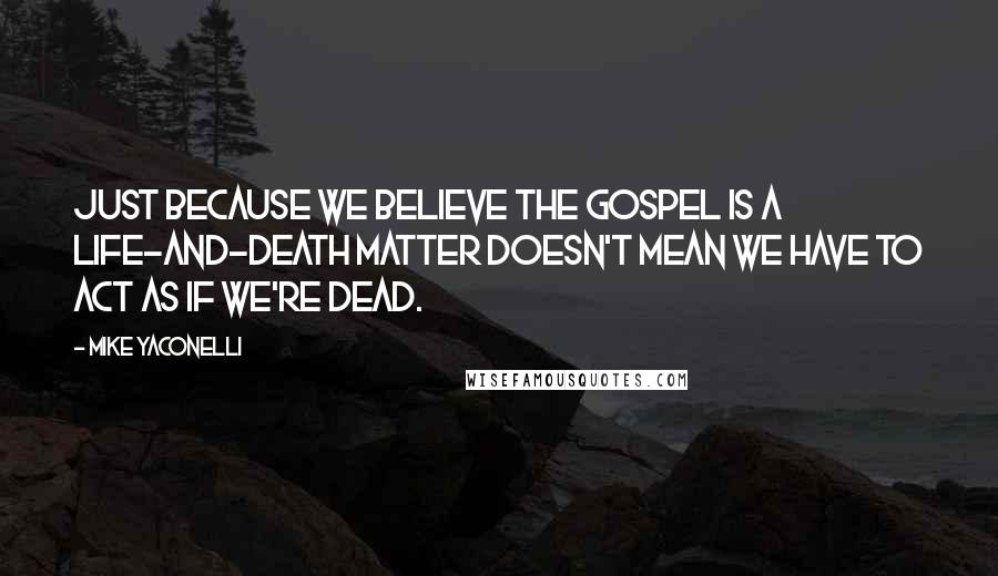 Mike Yaconelli Quotes: Just because we believe the gospel is a life-and-death matter doesn't mean we have to act as if we're dead.
