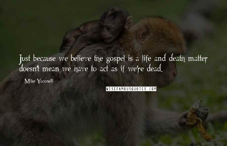 Mike Yaconelli Quotes: Just because we believe the gospel is a life-and-death matter doesn't mean we have to act as if we're dead.