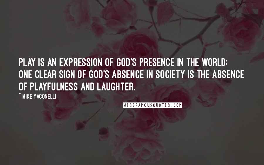 Mike Yaconelli Quotes: Play is an expression of God's presence in the world; one clear sign of God's absence in society is the absence of playfulness and laughter.