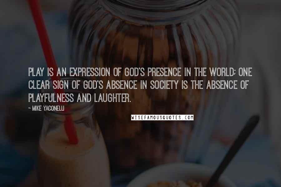 Mike Yaconelli Quotes: Play is an expression of God's presence in the world; one clear sign of God's absence in society is the absence of playfulness and laughter.