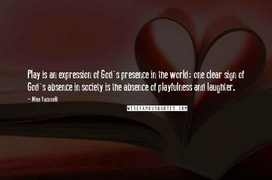 Mike Yaconelli Quotes: Play is an expression of God's presence in the world; one clear sign of God's absence in society is the absence of playfulness and laughter.