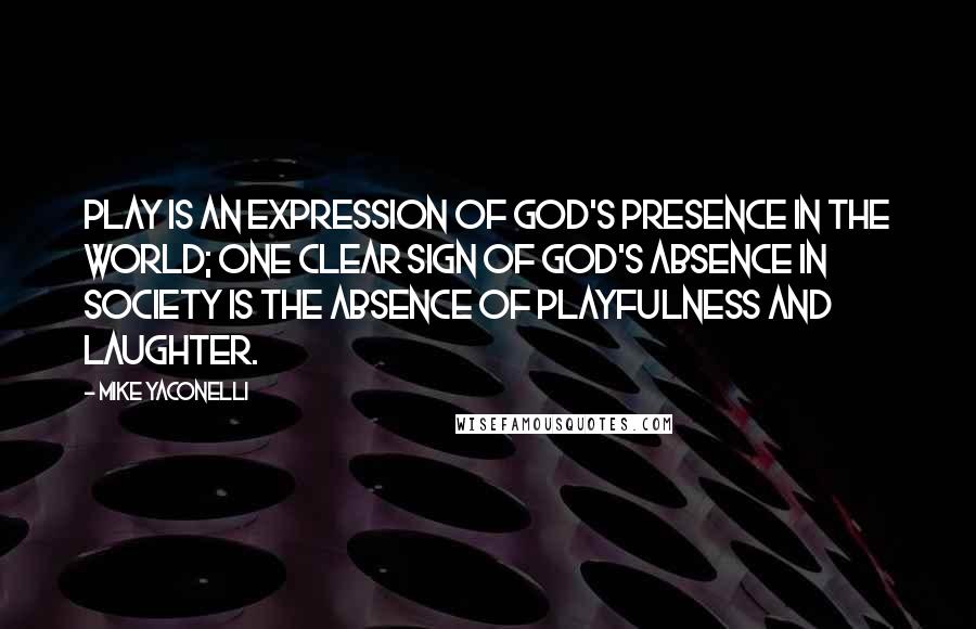 Mike Yaconelli Quotes: Play is an expression of God's presence in the world; one clear sign of God's absence in society is the absence of playfulness and laughter.