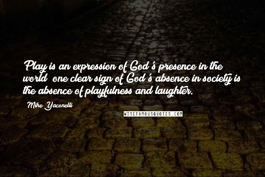 Mike Yaconelli Quotes: Play is an expression of God's presence in the world; one clear sign of God's absence in society is the absence of playfulness and laughter.