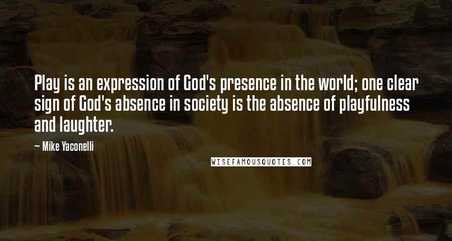 Mike Yaconelli Quotes: Play is an expression of God's presence in the world; one clear sign of God's absence in society is the absence of playfulness and laughter.