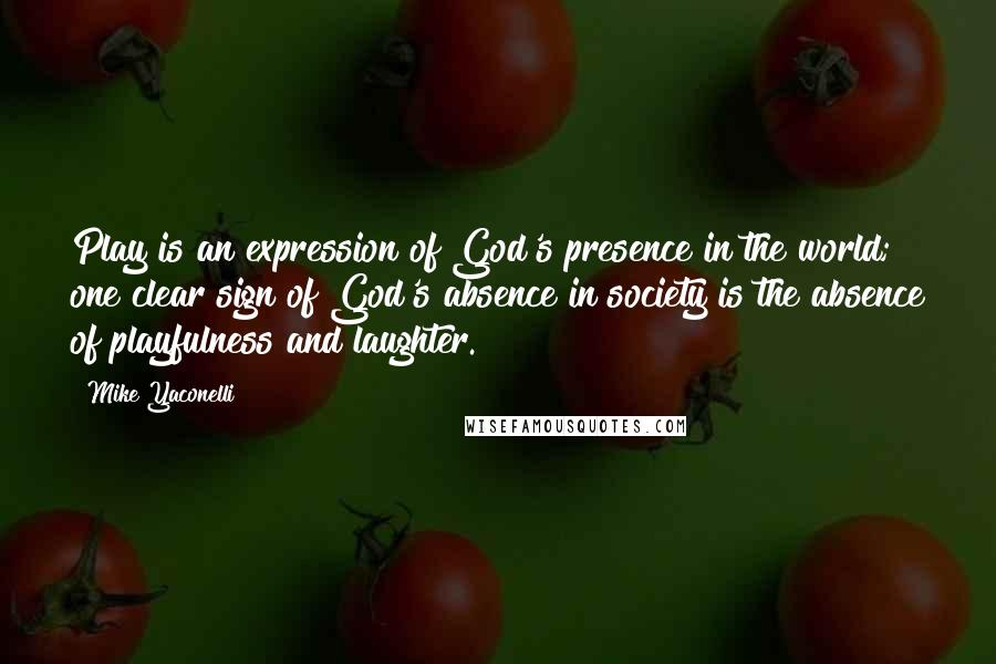 Mike Yaconelli Quotes: Play is an expression of God's presence in the world; one clear sign of God's absence in society is the absence of playfulness and laughter.