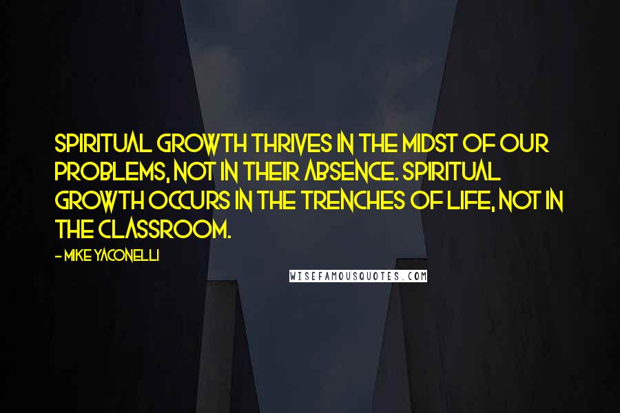 Mike Yaconelli Quotes: Spiritual growth thrives in the midst of our problems, not in their absence. Spiritual growth occurs in the trenches of life, not in the classroom.