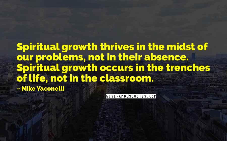 Mike Yaconelli Quotes: Spiritual growth thrives in the midst of our problems, not in their absence. Spiritual growth occurs in the trenches of life, not in the classroom.