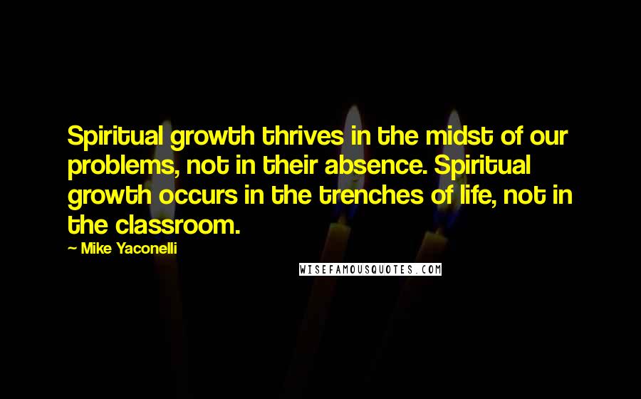 Mike Yaconelli Quotes: Spiritual growth thrives in the midst of our problems, not in their absence. Spiritual growth occurs in the trenches of life, not in the classroom.