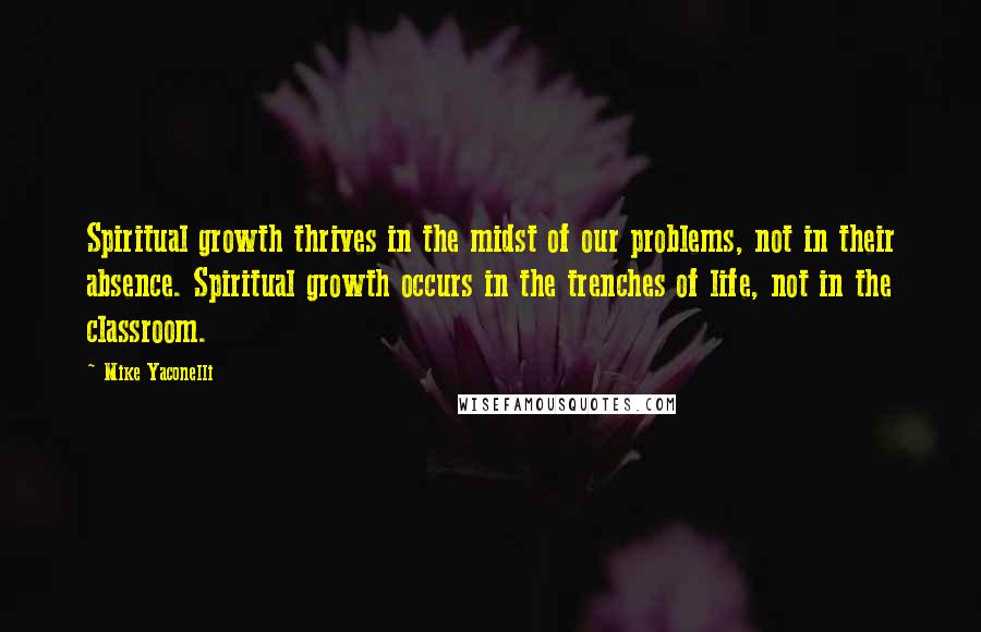 Mike Yaconelli Quotes: Spiritual growth thrives in the midst of our problems, not in their absence. Spiritual growth occurs in the trenches of life, not in the classroom.