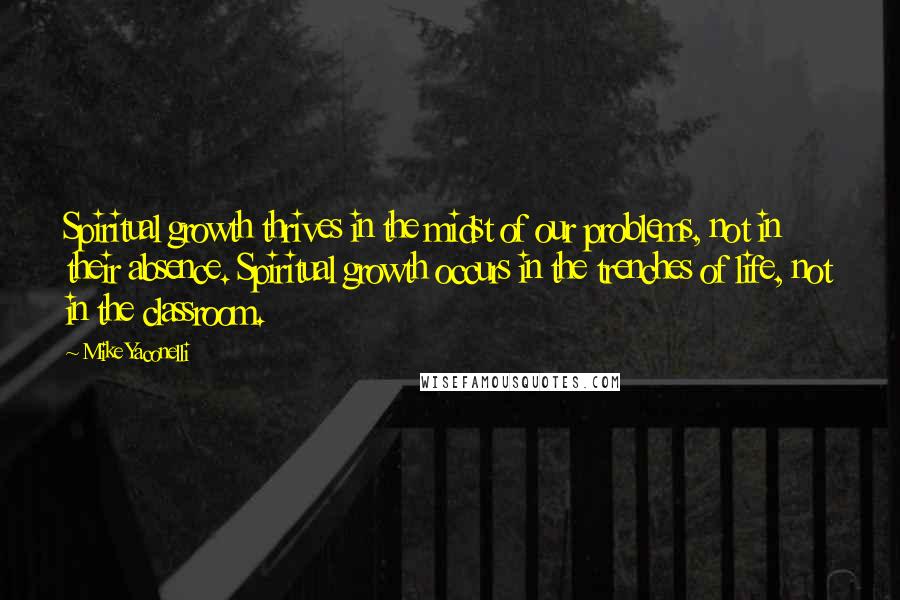 Mike Yaconelli Quotes: Spiritual growth thrives in the midst of our problems, not in their absence. Spiritual growth occurs in the trenches of life, not in the classroom.