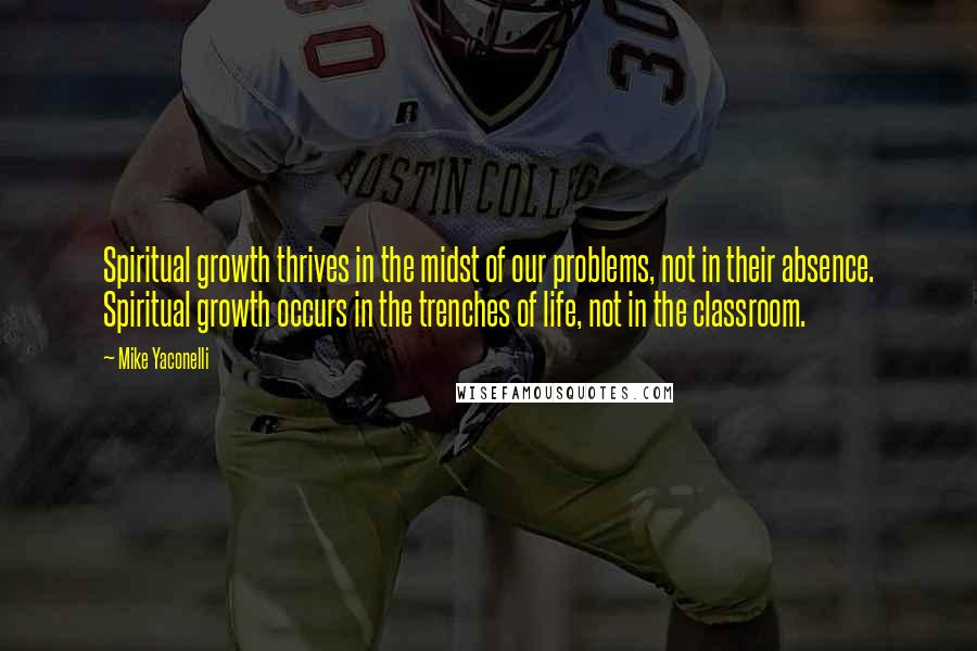 Mike Yaconelli Quotes: Spiritual growth thrives in the midst of our problems, not in their absence. Spiritual growth occurs in the trenches of life, not in the classroom.