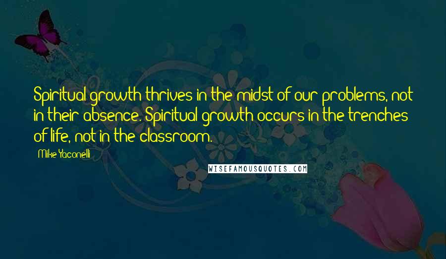 Mike Yaconelli Quotes: Spiritual growth thrives in the midst of our problems, not in their absence. Spiritual growth occurs in the trenches of life, not in the classroom.