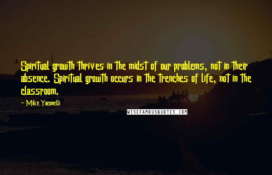 Mike Yaconelli Quotes: Spiritual growth thrives in the midst of our problems, not in their absence. Spiritual growth occurs in the trenches of life, not in the classroom.