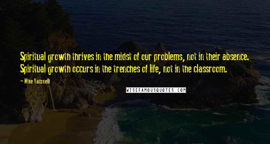 Mike Yaconelli Quotes: Spiritual growth thrives in the midst of our problems, not in their absence. Spiritual growth occurs in the trenches of life, not in the classroom.