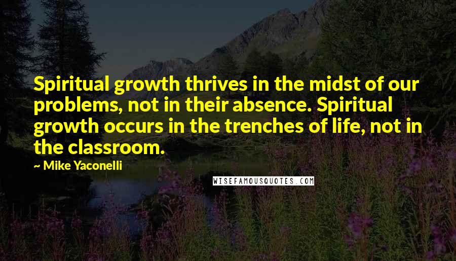 Mike Yaconelli Quotes: Spiritual growth thrives in the midst of our problems, not in their absence. Spiritual growth occurs in the trenches of life, not in the classroom.