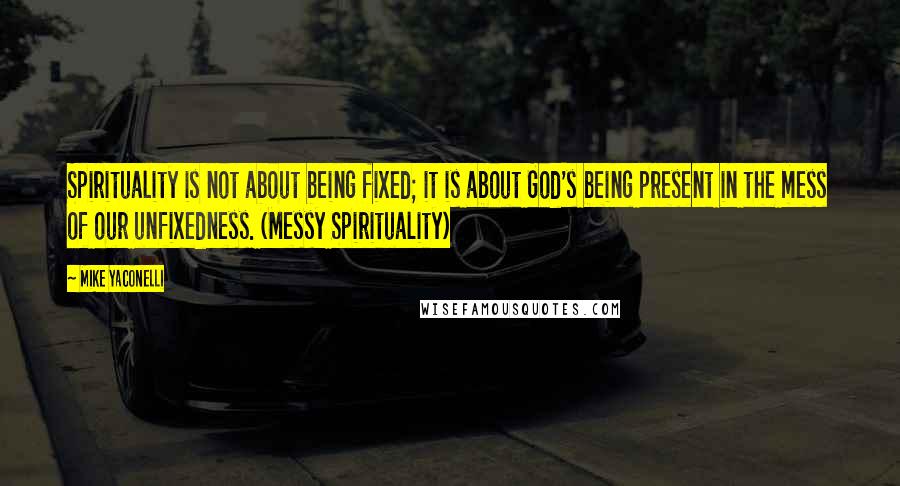 Mike Yaconelli Quotes: Spirituality is not about being fixed; it is about God's being present in the mess of our unfixedness. (Messy Spirituality)