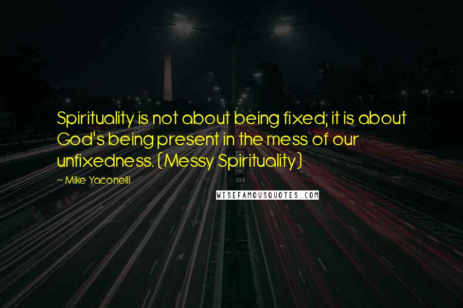 Mike Yaconelli Quotes: Spirituality is not about being fixed; it is about God's being present in the mess of our unfixedness. (Messy Spirituality)