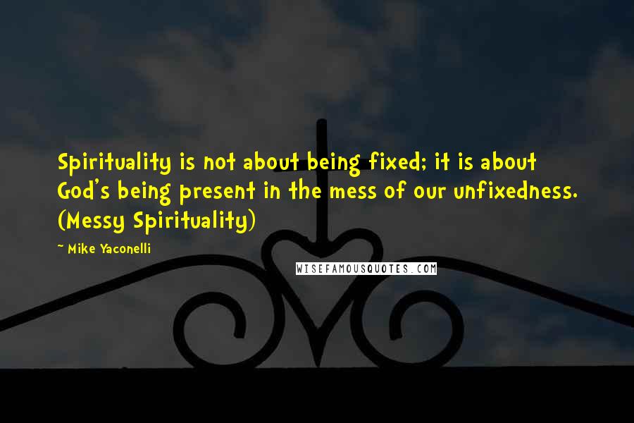 Mike Yaconelli Quotes: Spirituality is not about being fixed; it is about God's being present in the mess of our unfixedness. (Messy Spirituality)