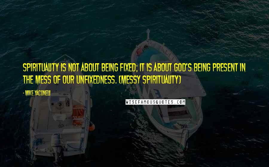 Mike Yaconelli Quotes: Spirituality is not about being fixed; it is about God's being present in the mess of our unfixedness. (Messy Spirituality)