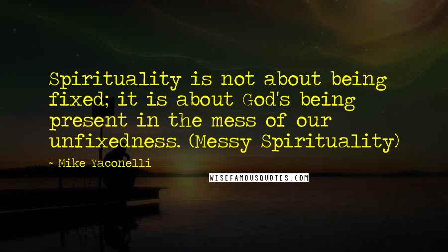 Mike Yaconelli Quotes: Spirituality is not about being fixed; it is about God's being present in the mess of our unfixedness. (Messy Spirituality)