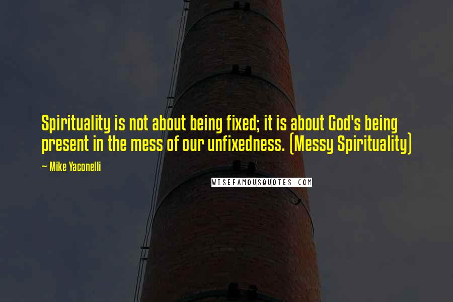 Mike Yaconelli Quotes: Spirituality is not about being fixed; it is about God's being present in the mess of our unfixedness. (Messy Spirituality)