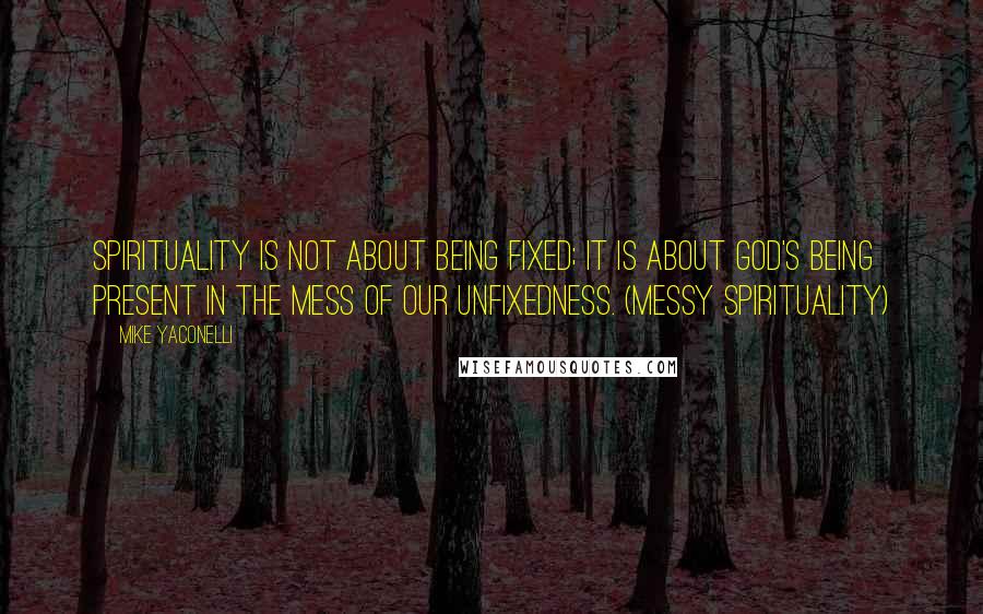 Mike Yaconelli Quotes: Spirituality is not about being fixed; it is about God's being present in the mess of our unfixedness. (Messy Spirituality)