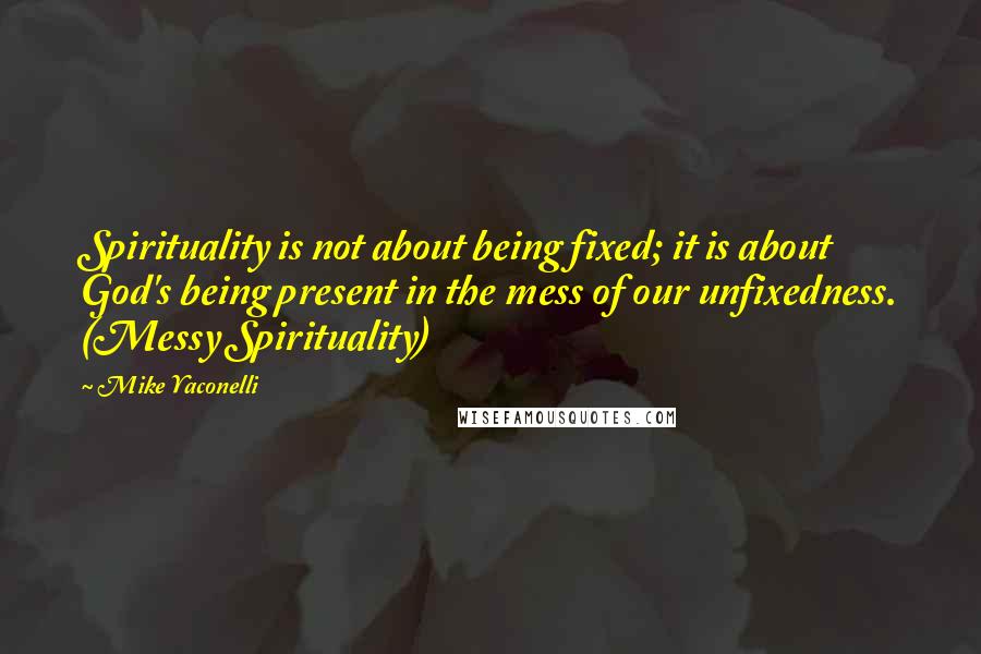 Mike Yaconelli Quotes: Spirituality is not about being fixed; it is about God's being present in the mess of our unfixedness. (Messy Spirituality)