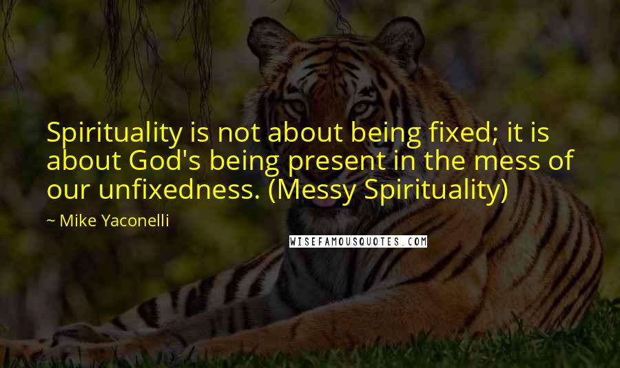 Mike Yaconelli Quotes: Spirituality is not about being fixed; it is about God's being present in the mess of our unfixedness. (Messy Spirituality)