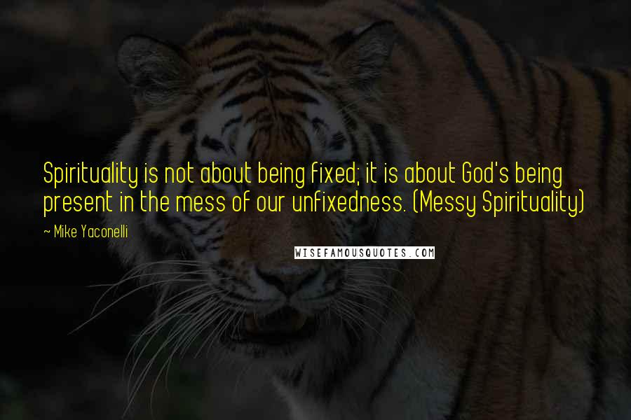 Mike Yaconelli Quotes: Spirituality is not about being fixed; it is about God's being present in the mess of our unfixedness. (Messy Spirituality)