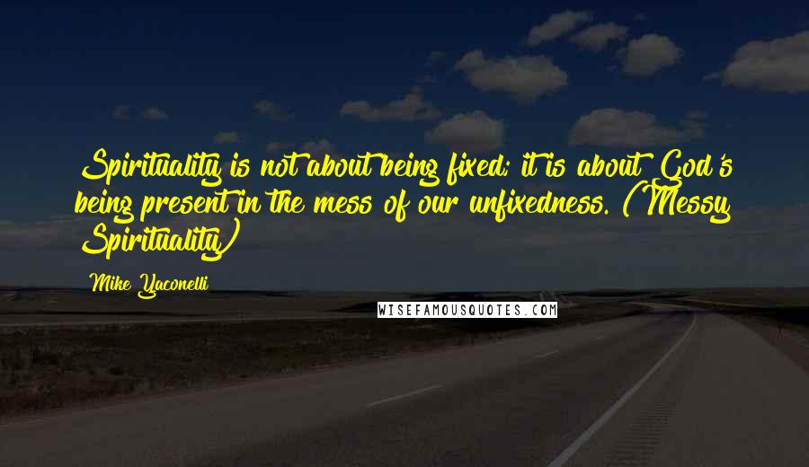 Mike Yaconelli Quotes: Spirituality is not about being fixed; it is about God's being present in the mess of our unfixedness. (Messy Spirituality)