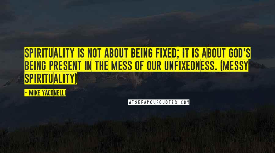 Mike Yaconelli Quotes: Spirituality is not about being fixed; it is about God's being present in the mess of our unfixedness. (Messy Spirituality)