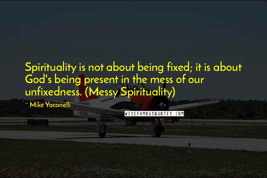 Mike Yaconelli Quotes: Spirituality is not about being fixed; it is about God's being present in the mess of our unfixedness. (Messy Spirituality)