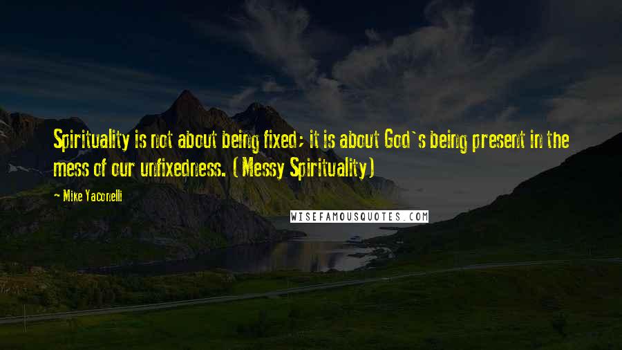 Mike Yaconelli Quotes: Spirituality is not about being fixed; it is about God's being present in the mess of our unfixedness. (Messy Spirituality)