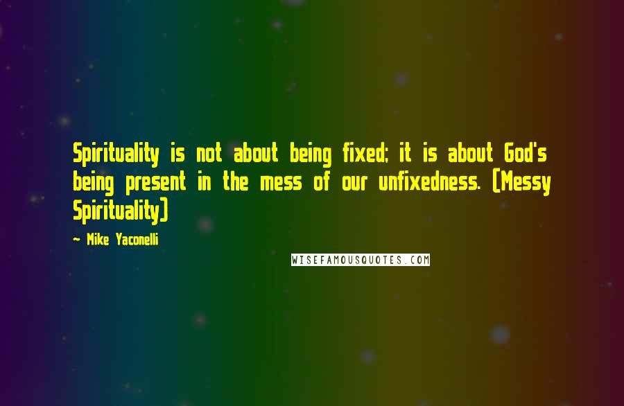 Mike Yaconelli Quotes: Spirituality is not about being fixed; it is about God's being present in the mess of our unfixedness. (Messy Spirituality)