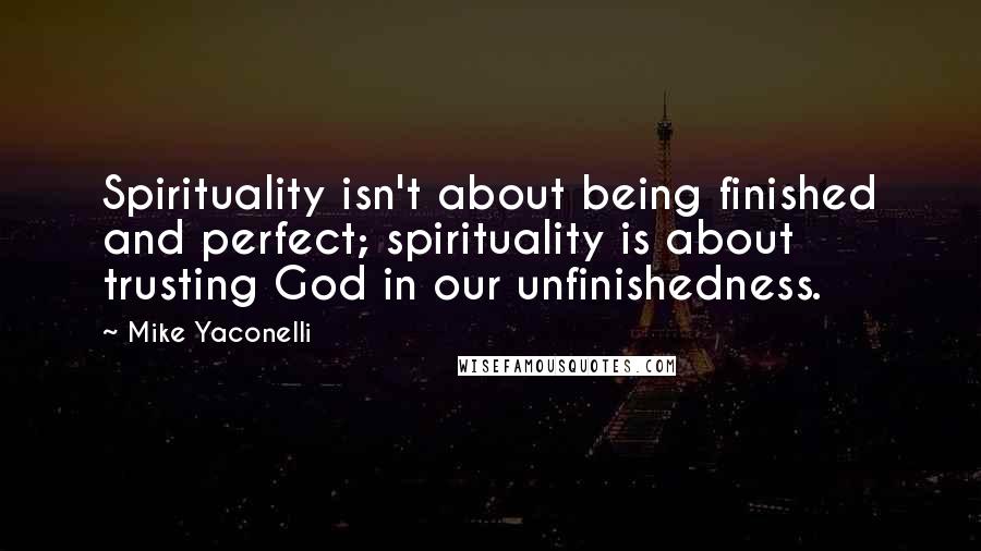 Mike Yaconelli Quotes: Spirituality isn't about being finished and perfect; spirituality is about trusting God in our unfinishedness.