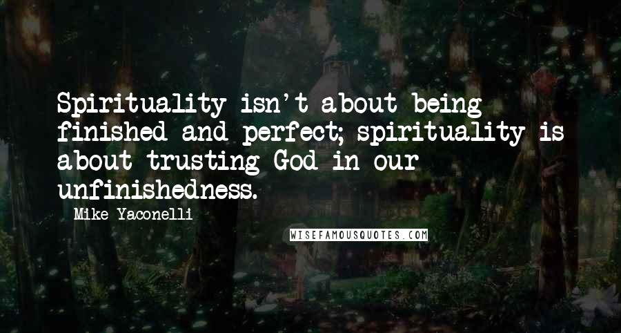 Mike Yaconelli Quotes: Spirituality isn't about being finished and perfect; spirituality is about trusting God in our unfinishedness.