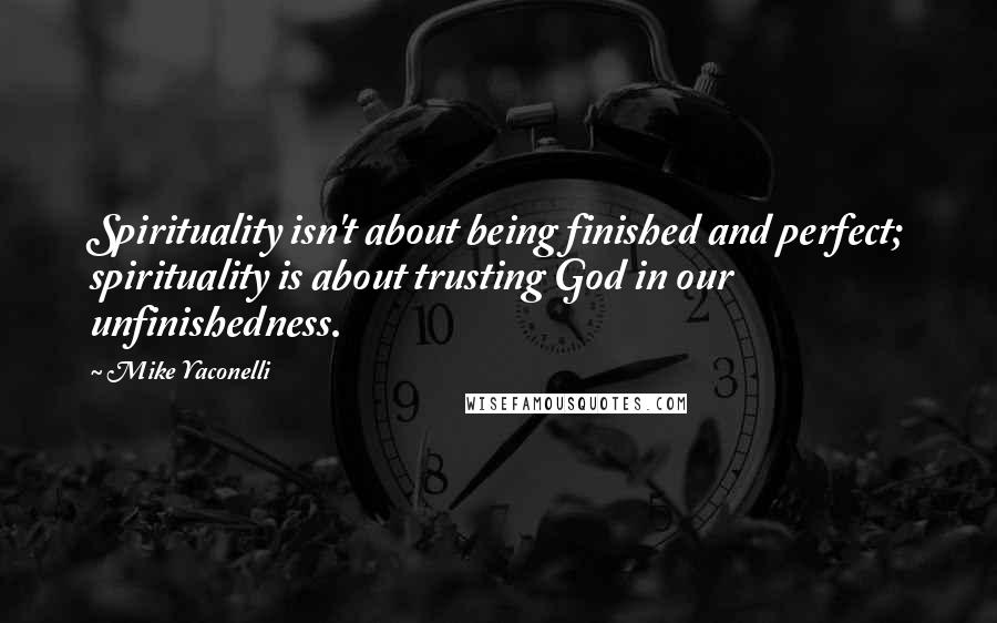 Mike Yaconelli Quotes: Spirituality isn't about being finished and perfect; spirituality is about trusting God in our unfinishedness.