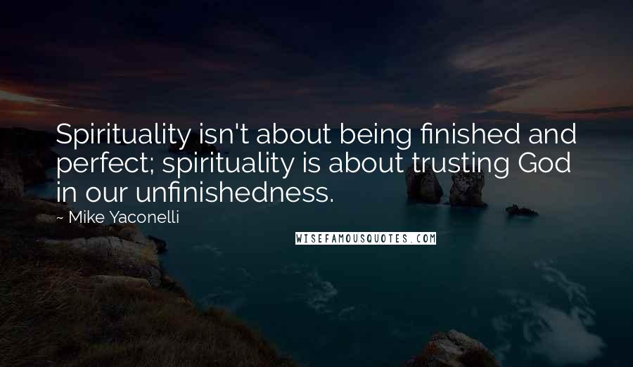 Mike Yaconelli Quotes: Spirituality isn't about being finished and perfect; spirituality is about trusting God in our unfinishedness.