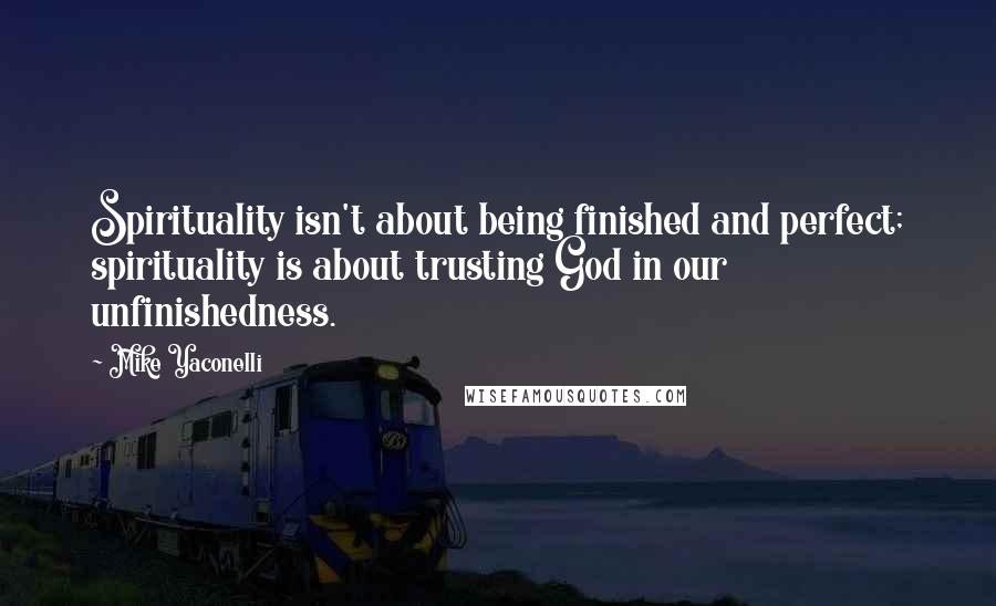 Mike Yaconelli Quotes: Spirituality isn't about being finished and perfect; spirituality is about trusting God in our unfinishedness.