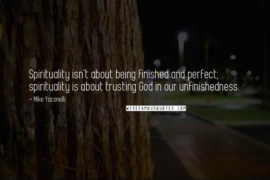 Mike Yaconelli Quotes: Spirituality isn't about being finished and perfect; spirituality is about trusting God in our unfinishedness.